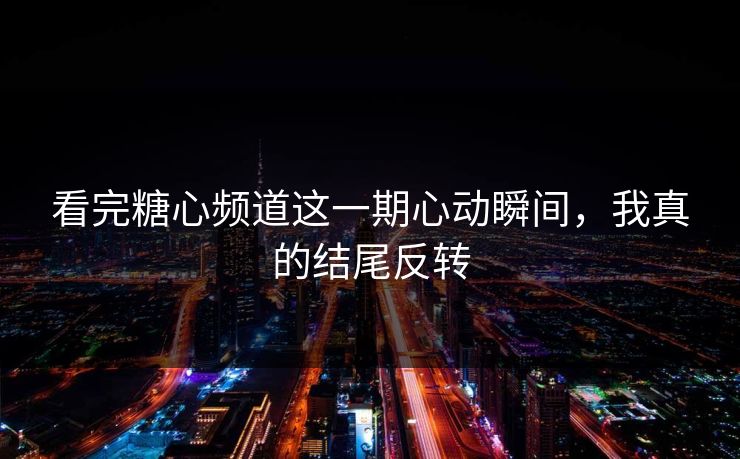 看完糖心频道这一期心动瞬间，我真的结尾反转