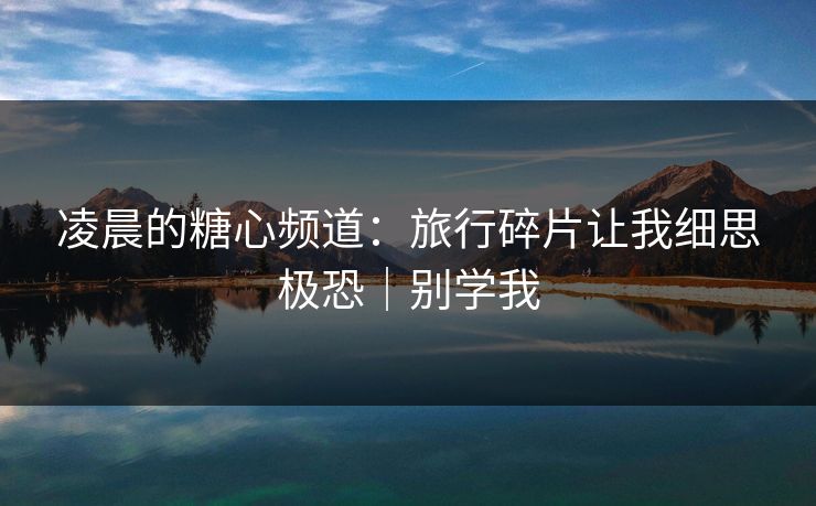 凌晨的糖心频道：旅行碎片让我细思极恐｜别学我