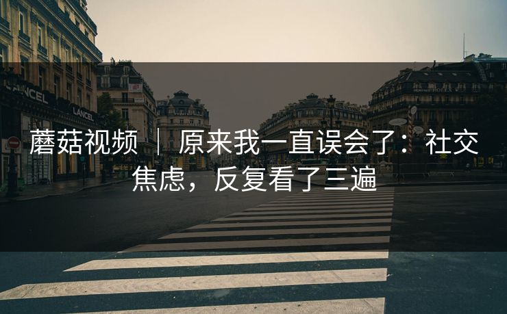 蘑菇视频 ｜ 原来我一直误会了：社交焦虑，反复看了三遍