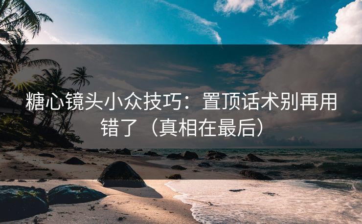 糖心镜头小众技巧：置顶话术别再用错了（真相在最后）
