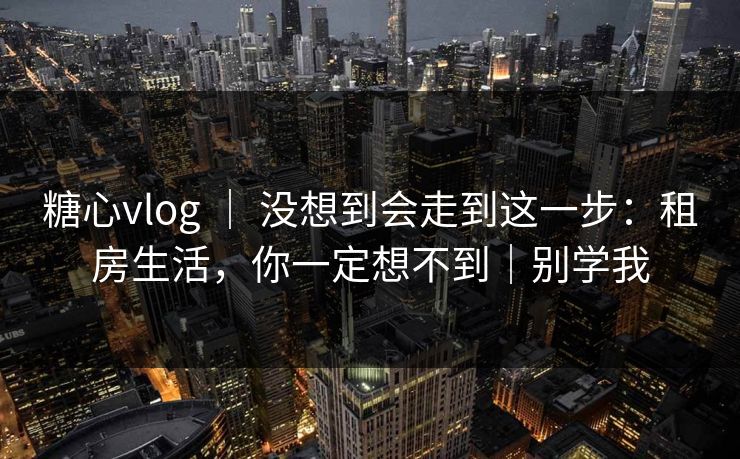 糖心vlog ｜ 没想到会走到这一步：租房生活，你一定想不到｜别学我