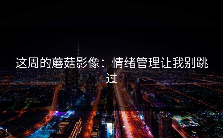 这周的蘑菇影像：情绪管理让我别跳过