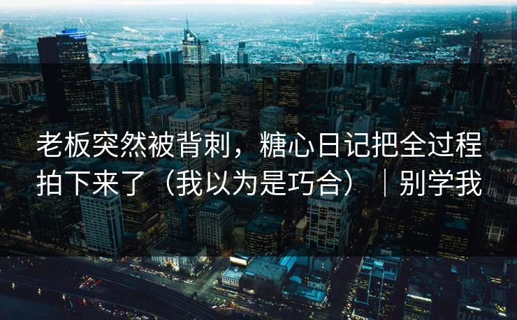 老板突然被背刺，糖心日记把全过程拍下来了（我以为是巧合）｜别学我