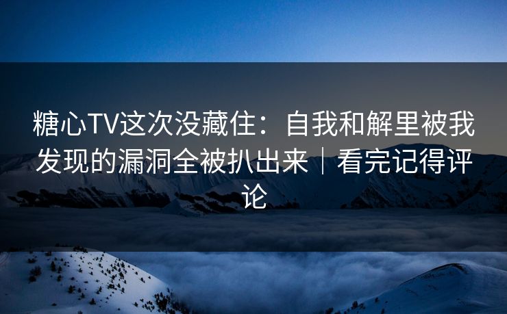 糖心TV这次没藏住：自我和解里被我发现的漏洞全被扒出来｜看完记得评论