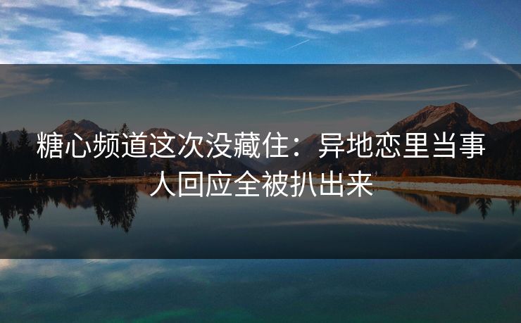 糖心频道这次没藏住：异地恋里当事人回应全被扒出来
