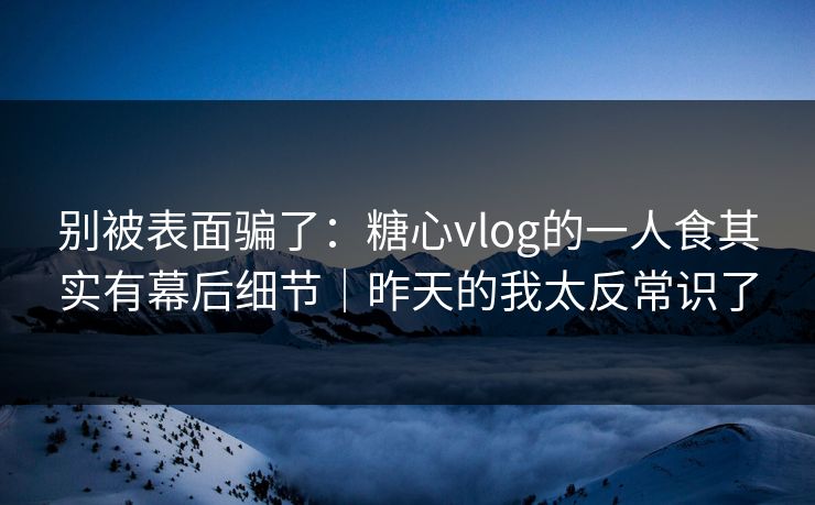 别被表面骗了：糖心vlog的一人食其实有幕后细节｜昨天的我太反常识了