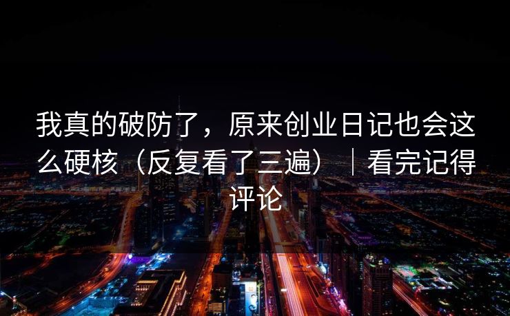 我真的破防了，原来创业日记也会这么硬核（反复看了三遍）｜看完记得评论