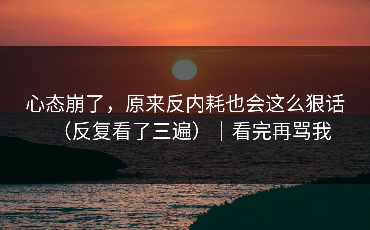 心态崩了，原来反内耗也会这么狠话（反复看了三遍）｜看完再骂我