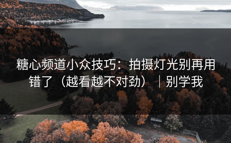 糖心频道小众技巧：拍摄灯光别再用错了（越看越不对劲）｜别学我