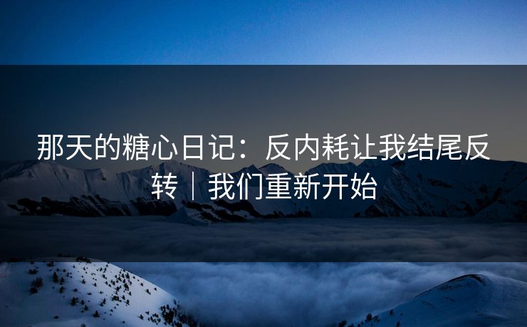 那天的糖心日记：反内耗让我结尾反转｜我们重新开始