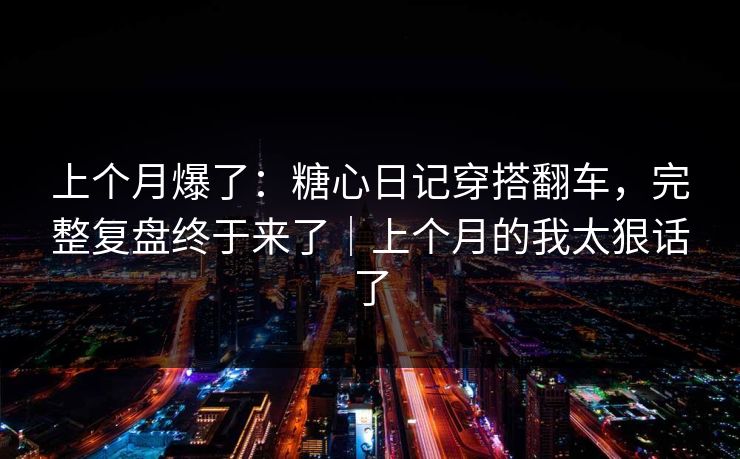 上个月爆了：糖心日记穿搭翻车，完整复盘终于来了｜上个月的我太狠话了