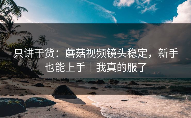 只讲干货：蘑菇视频镜头稳定，新手也能上手｜我真的服了