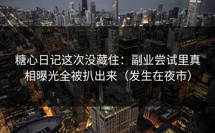 糖心日记这次没藏住：副业尝试里真相曝光全被扒出来（发生在夜市）