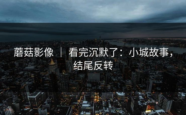 蘑菇影像 ｜ 看完沉默了：小城故事，结尾反转
