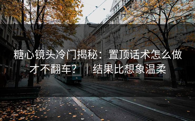 糖心镜头冷门揭秘：置顶话术怎么做才不翻车？｜结果比想象温柔