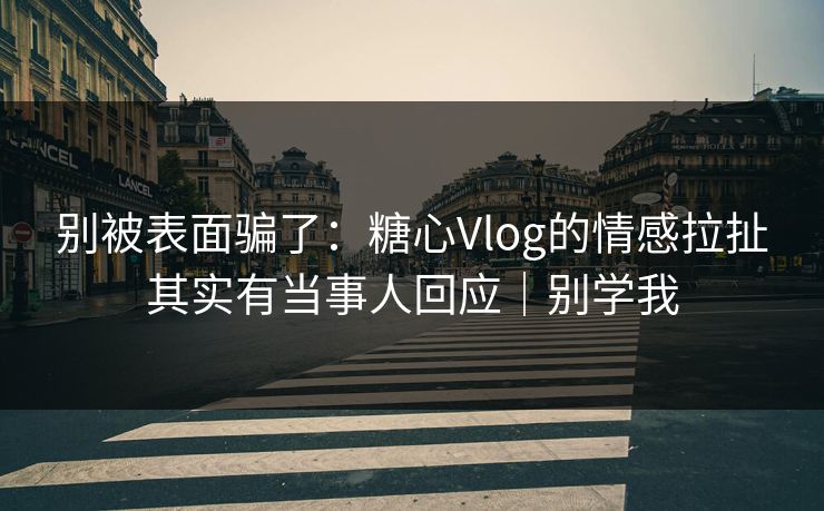 别被表面骗了：糖心Vlog的情感拉扯其实有当事人回应｜别学我