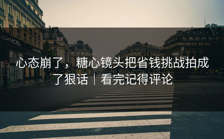 心态崩了，糖心镜头把省钱挑战拍成了狠话｜看完记得评论