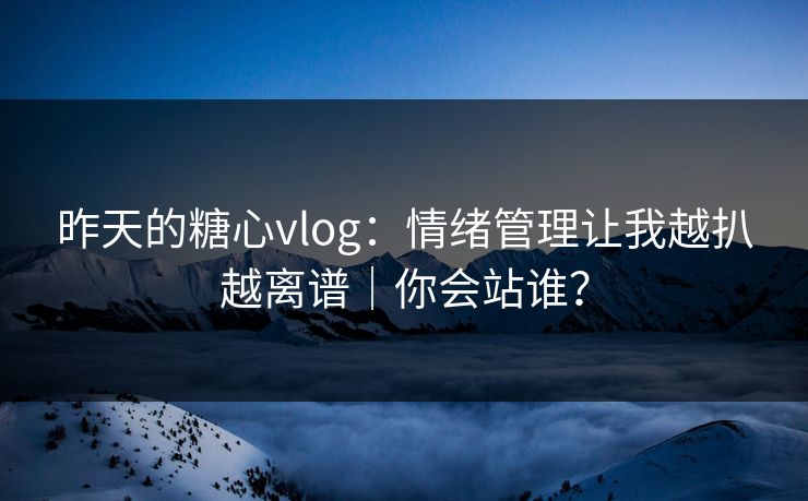 昨天的糖心vlog：情绪管理让我越扒越离谱｜你会站谁？