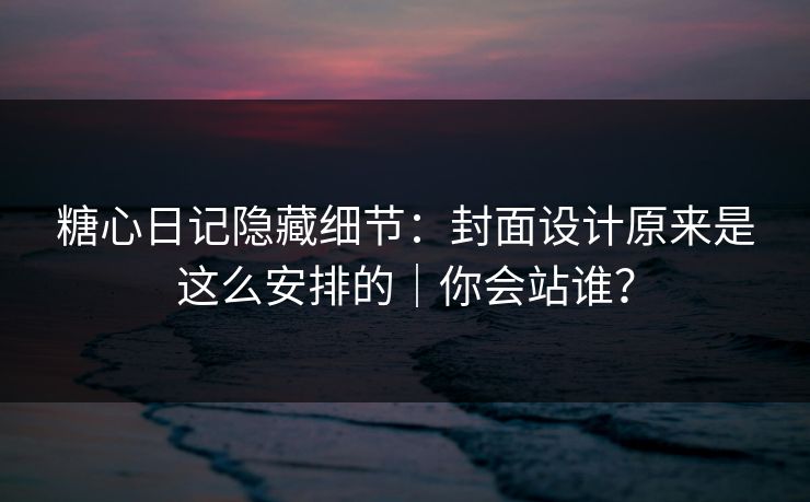 糖心日记隐藏细节：封面设计原来是这么安排的｜你会站谁？