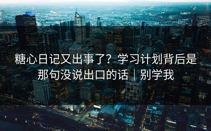 糖心日记又出事了？学习计划背后是那句没说出口的话｜别学我