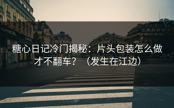 糖心日记冷门揭秘：片头包装怎么做才不翻车？（发生在江边）