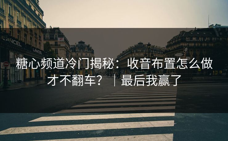 糖心频道冷门揭秘：收音布置怎么做才不翻车？｜最后我赢了