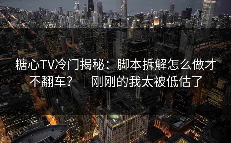 糖心TV冷门揭秘：脚本拆解怎么做才不翻车？｜刚刚的我太被低估了