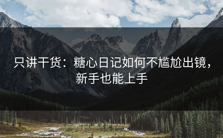 只讲干货:糖心日记如何不尴尬出镜,新手也能上手 只讲干货:糖心日记如何不尴尬出镜,新手也能上手