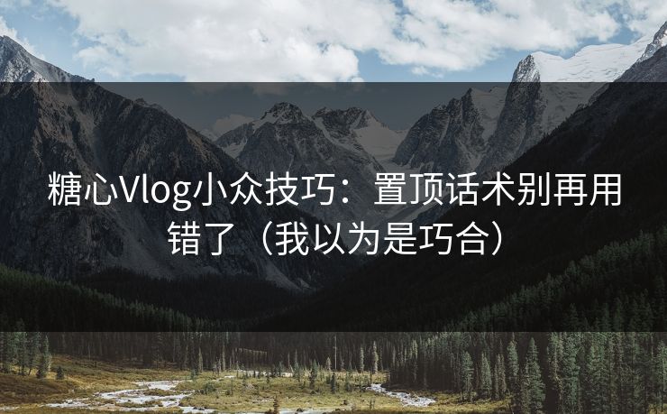 糖心Vlog小众技巧:置顶话术别再用错了(我以为是巧合) 糖心Vlog小众技巧:置顶话术别再用错了(我以为是巧合)