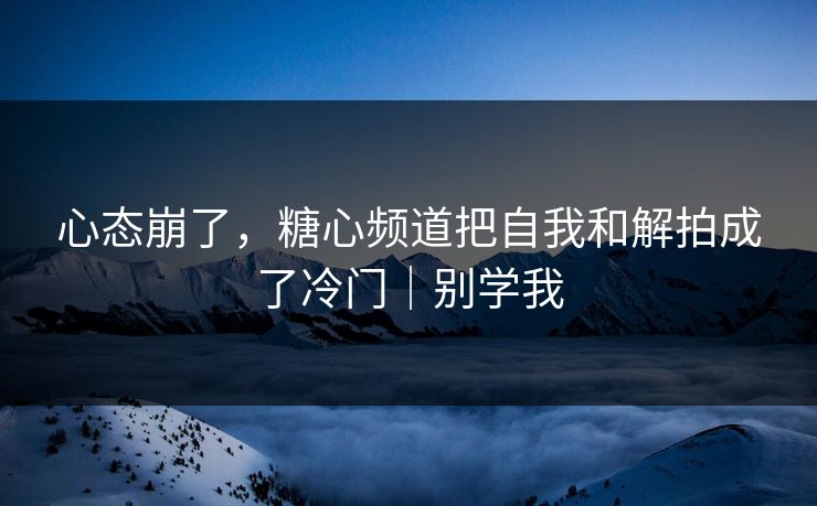 心态崩了，糖心频道把自我和解拍成了冷门｜别学我