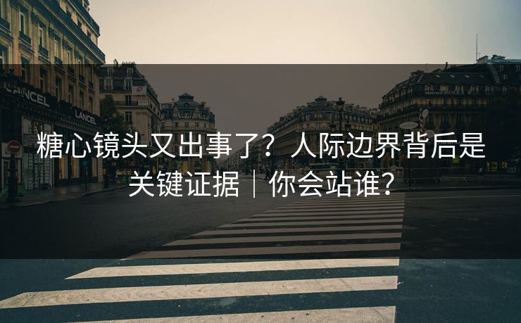 糖心镜头又出事了？人际边界背后是关键证据｜你会站谁？