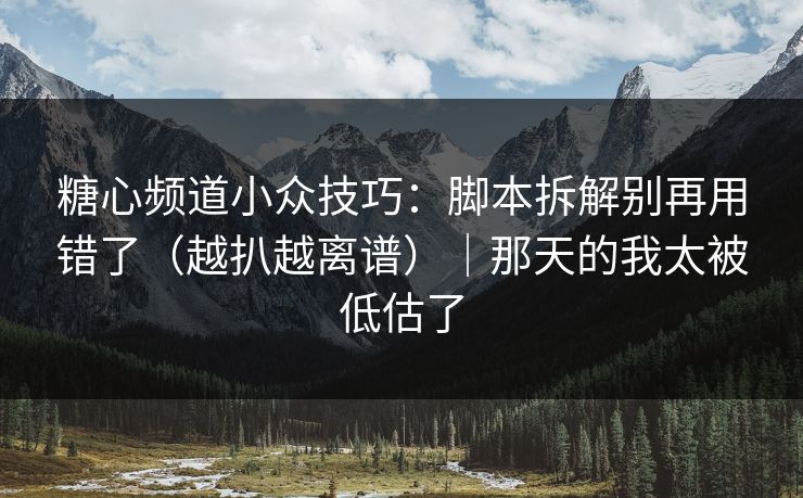 糖心频道小众技巧：脚本拆解别再用错了（越扒越离谱）｜那天的我太被低估了