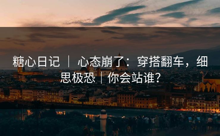 糖心日记 ｜ 心态崩了：穿搭翻车，细思极恐｜你会站谁？