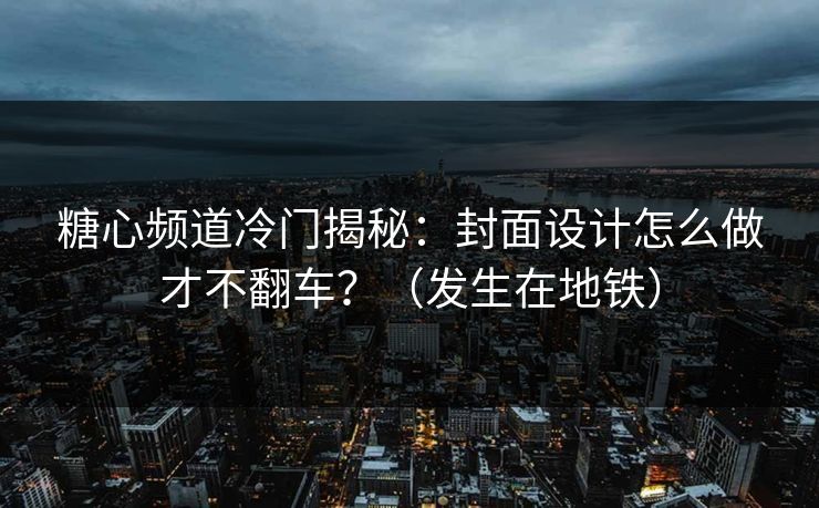 糖心频道冷门揭秘：封面设计怎么做才不翻车？（发生在地铁）