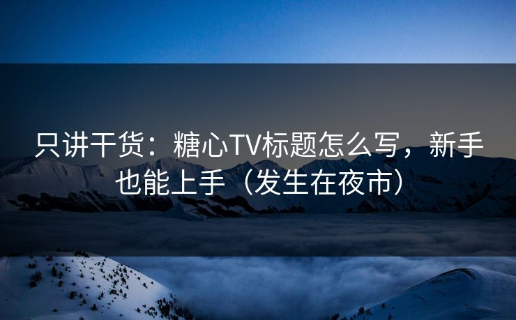 只讲干货：糖心TV标题怎么写，新手也能上手（发生在夜市）