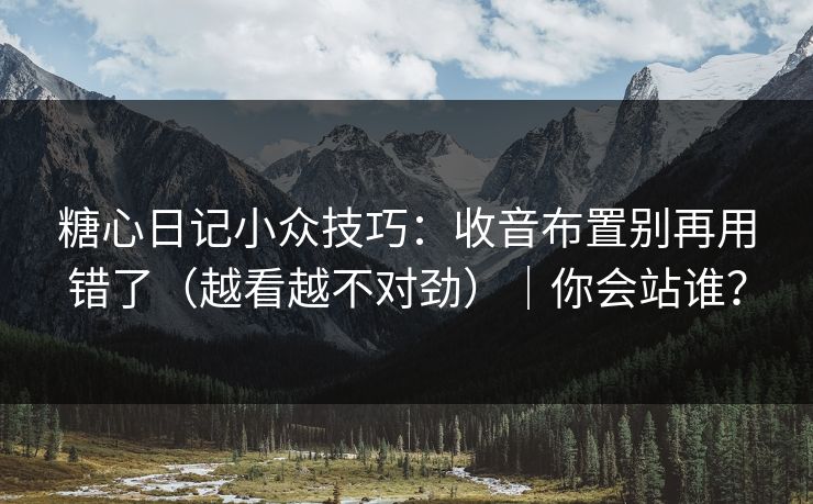 糖心日记小众技巧：收音布置别再用错了（越看越不对劲）｜你会站谁？