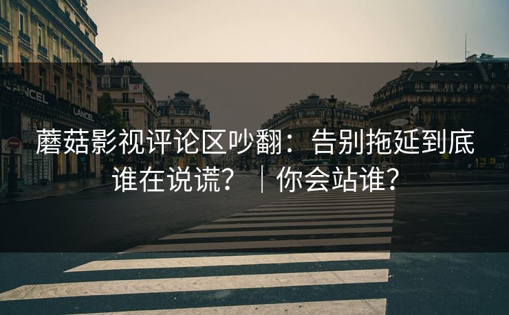 蘑菇影视评论区吵翻：告别拖延到底谁在说谎？｜你会站谁？