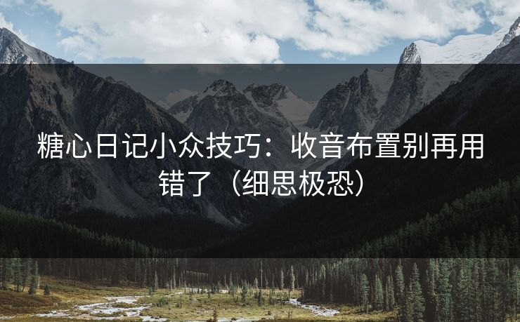 糖心日记小众技巧：收音布置别再用错了（细思极恐）